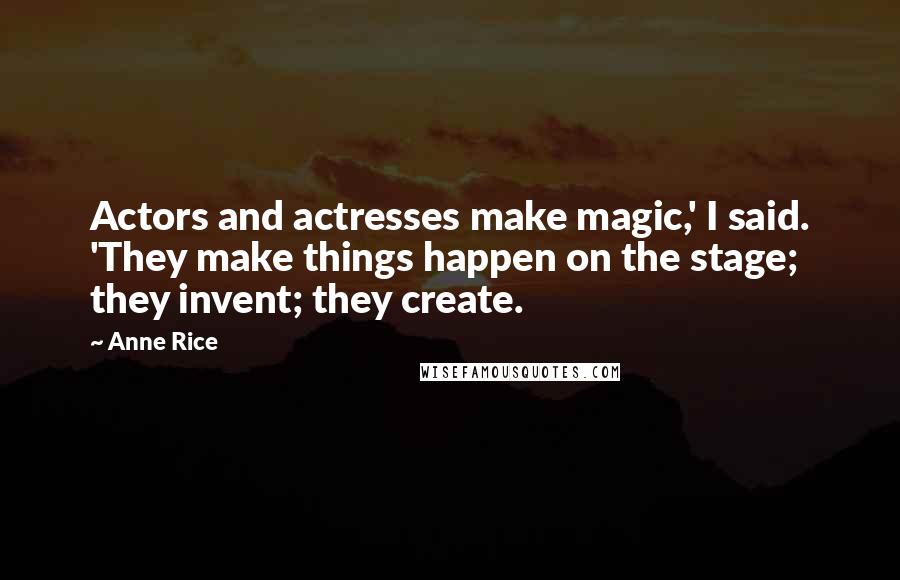 Anne Rice Quotes: Actors and actresses make magic,' I said. 'They make things happen on the stage; they invent; they create.