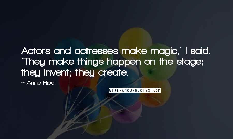 Anne Rice Quotes: Actors and actresses make magic,' I said. 'They make things happen on the stage; they invent; they create.