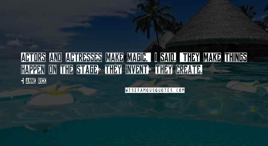 Anne Rice Quotes: Actors and actresses make magic,' I said. 'They make things happen on the stage; they invent; they create.
