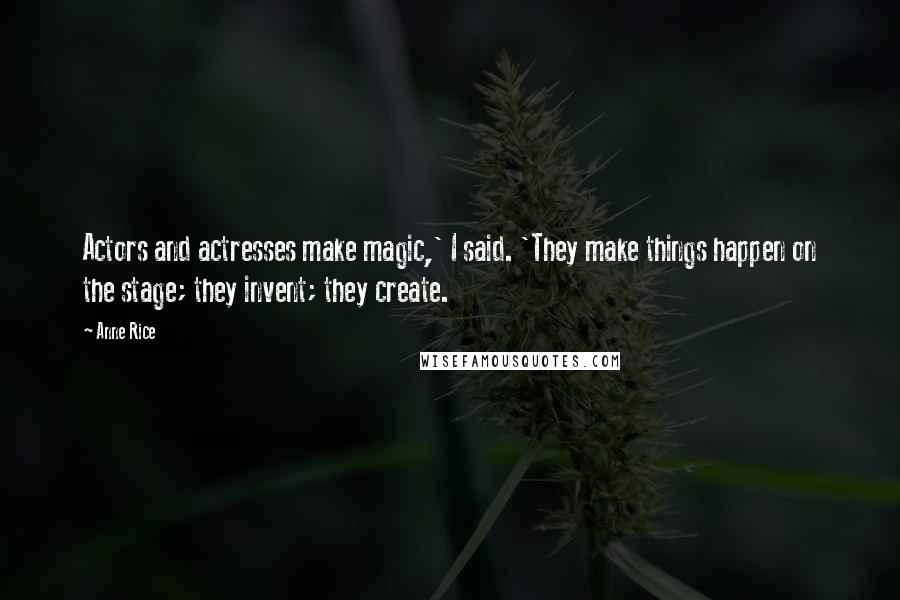 Anne Rice Quotes: Actors and actresses make magic,' I said. 'They make things happen on the stage; they invent; they create.