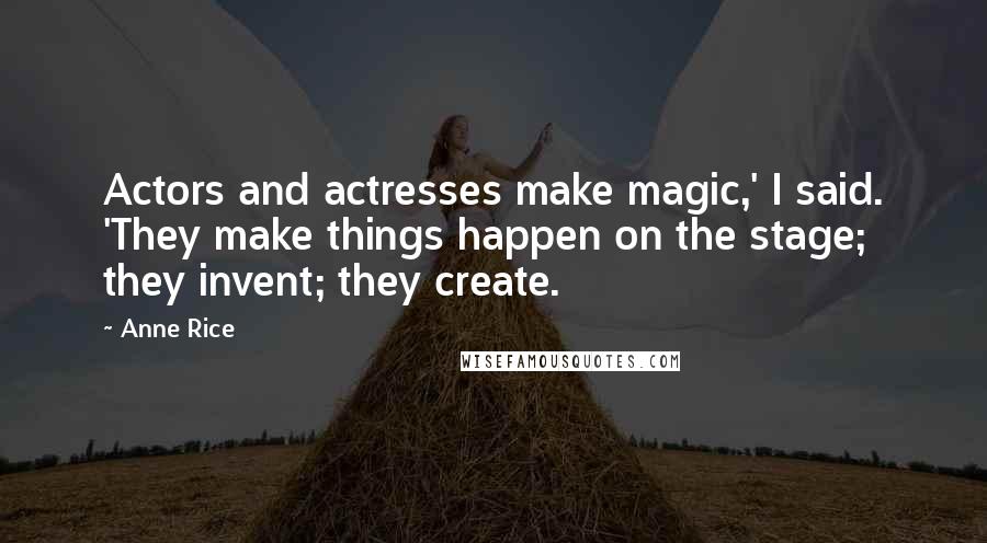 Anne Rice Quotes: Actors and actresses make magic,' I said. 'They make things happen on the stage; they invent; they create.
