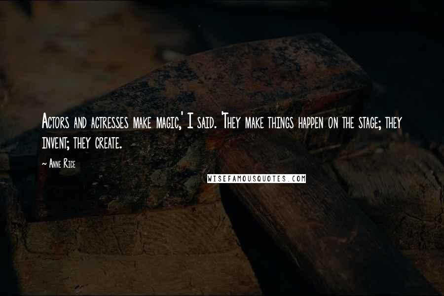 Anne Rice Quotes: Actors and actresses make magic,' I said. 'They make things happen on the stage; they invent; they create.