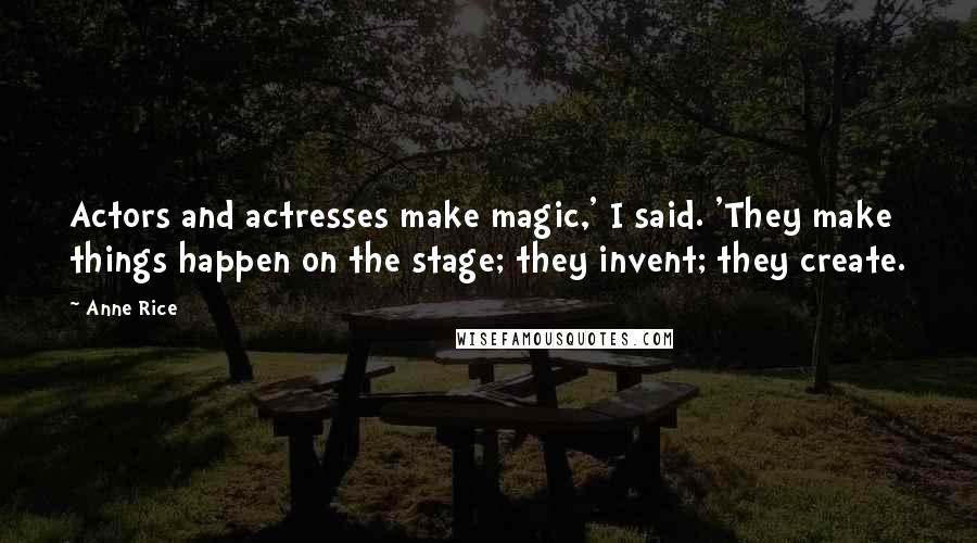 Anne Rice Quotes: Actors and actresses make magic,' I said. 'They make things happen on the stage; they invent; they create.