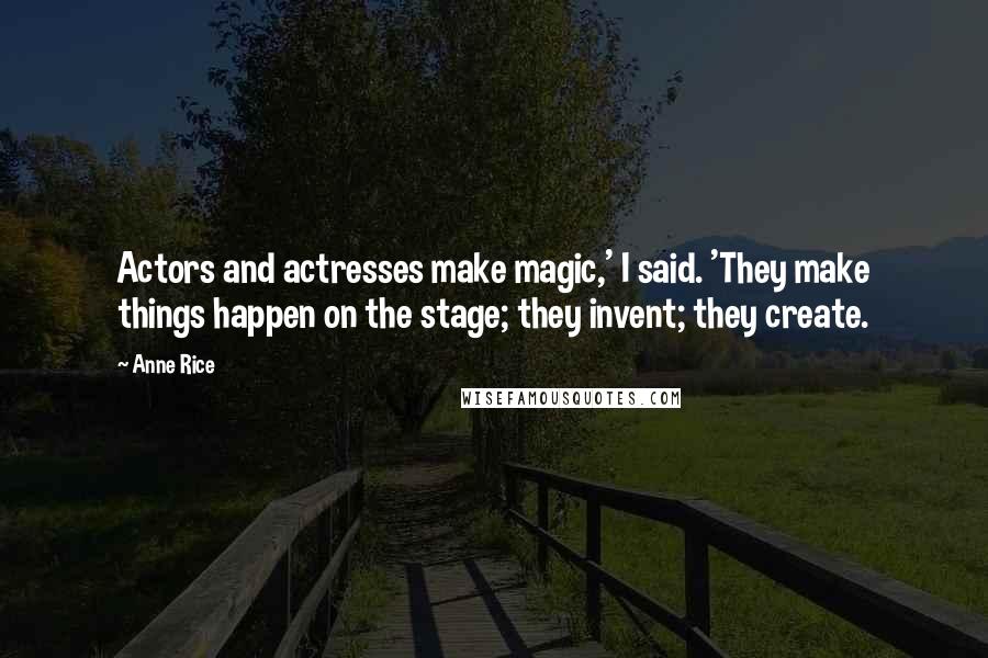Anne Rice Quotes: Actors and actresses make magic,' I said. 'They make things happen on the stage; they invent; they create.