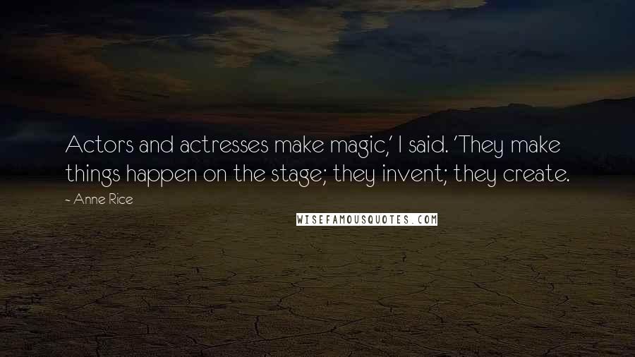 Anne Rice Quotes: Actors and actresses make magic,' I said. 'They make things happen on the stage; they invent; they create.