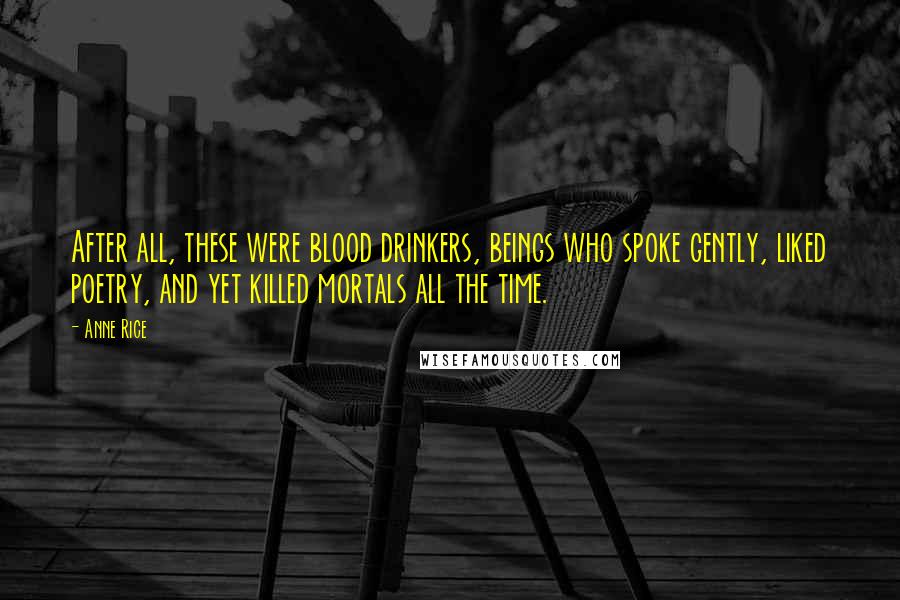 Anne Rice Quotes: After all, these were blood drinkers, beings who spoke gently, liked poetry, and yet killed mortals all the time.