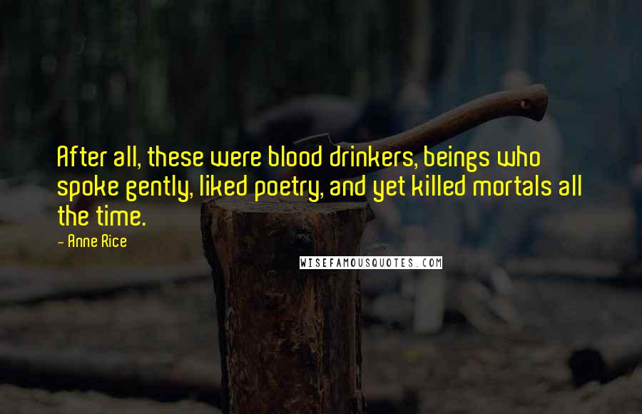 Anne Rice Quotes: After all, these were blood drinkers, beings who spoke gently, liked poetry, and yet killed mortals all the time.