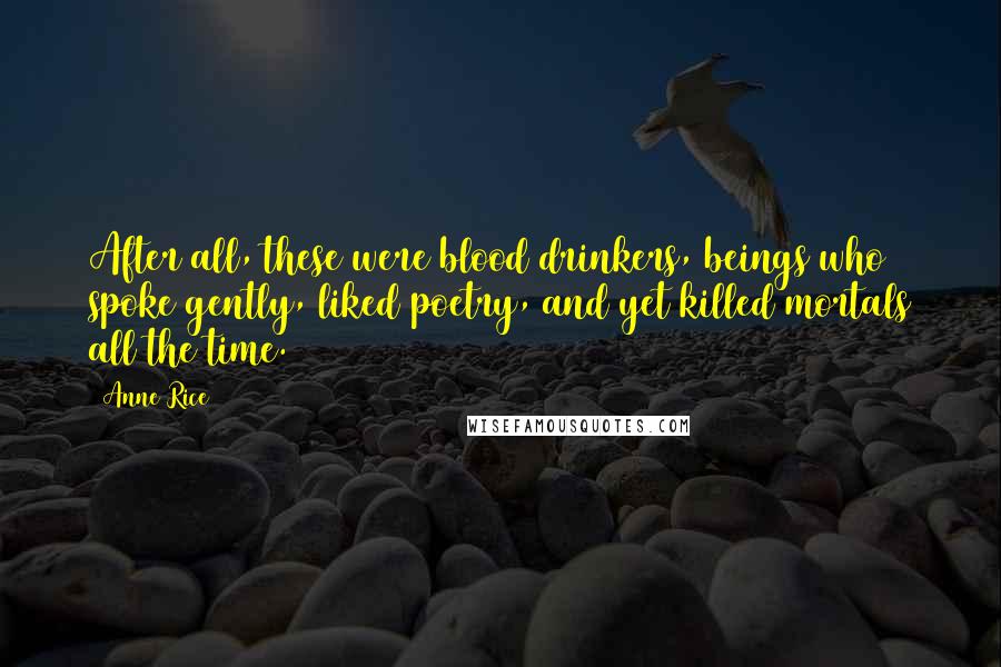 Anne Rice Quotes: After all, these were blood drinkers, beings who spoke gently, liked poetry, and yet killed mortals all the time.