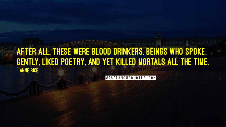 Anne Rice Quotes: After all, these were blood drinkers, beings who spoke gently, liked poetry, and yet killed mortals all the time.