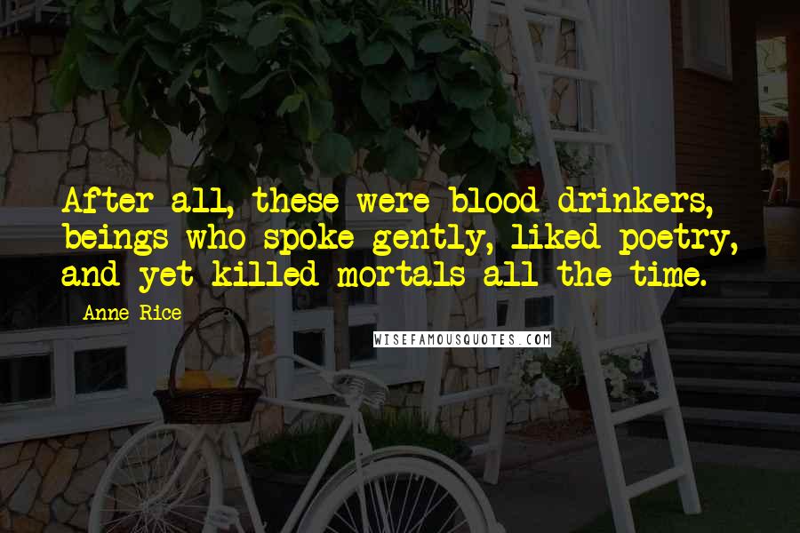 Anne Rice Quotes: After all, these were blood drinkers, beings who spoke gently, liked poetry, and yet killed mortals all the time.