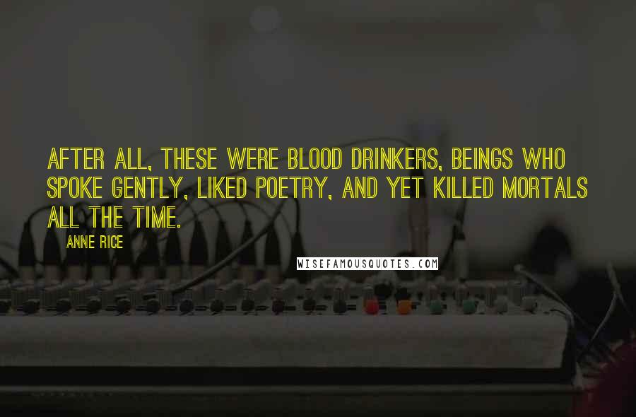 Anne Rice Quotes: After all, these were blood drinkers, beings who spoke gently, liked poetry, and yet killed mortals all the time.