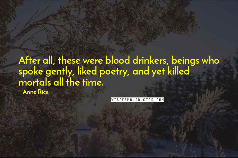 Anne Rice Quotes: After all, these were blood drinkers, beings who spoke gently, liked poetry, and yet killed mortals all the time.