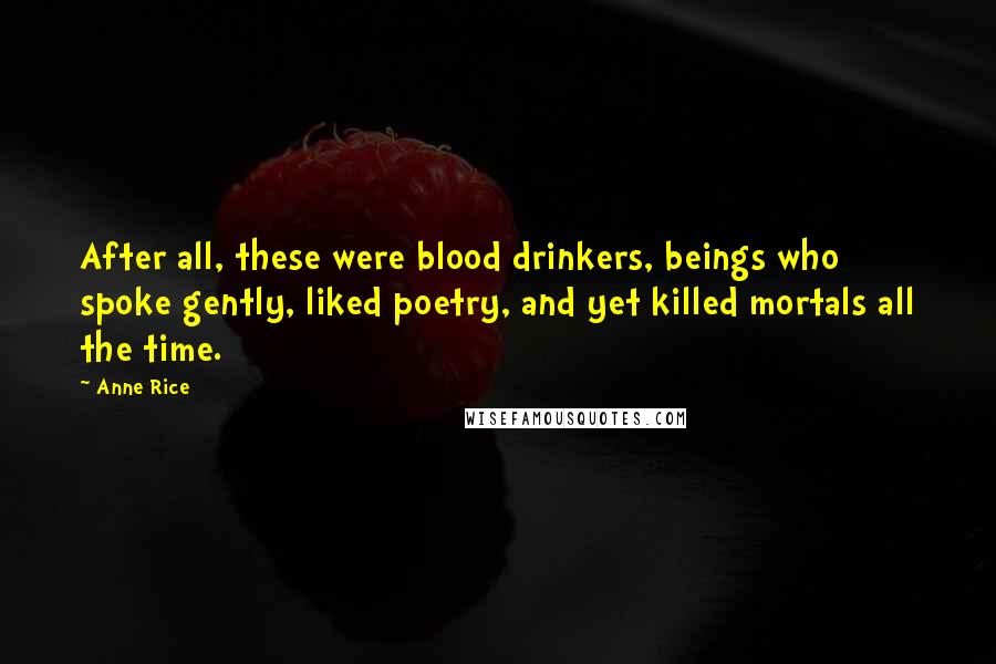 Anne Rice Quotes: After all, these were blood drinkers, beings who spoke gently, liked poetry, and yet killed mortals all the time.