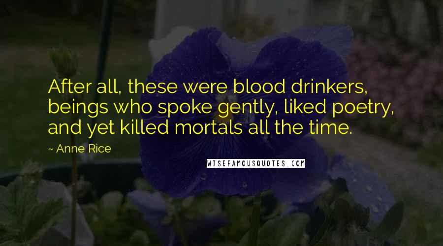 Anne Rice Quotes: After all, these were blood drinkers, beings who spoke gently, liked poetry, and yet killed mortals all the time.