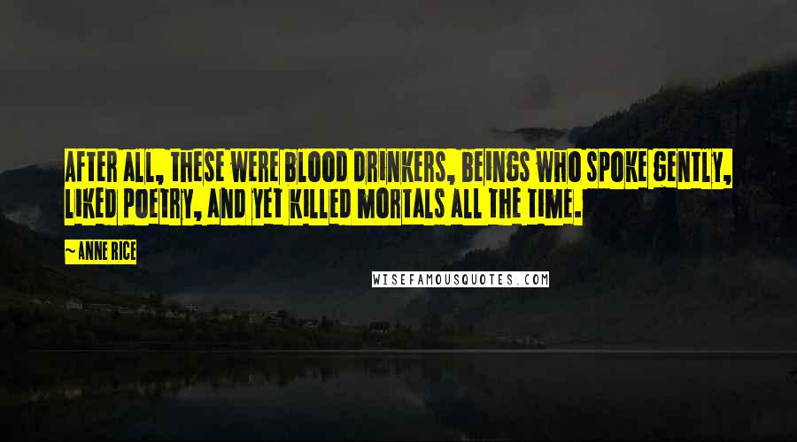 Anne Rice Quotes: After all, these were blood drinkers, beings who spoke gently, liked poetry, and yet killed mortals all the time.