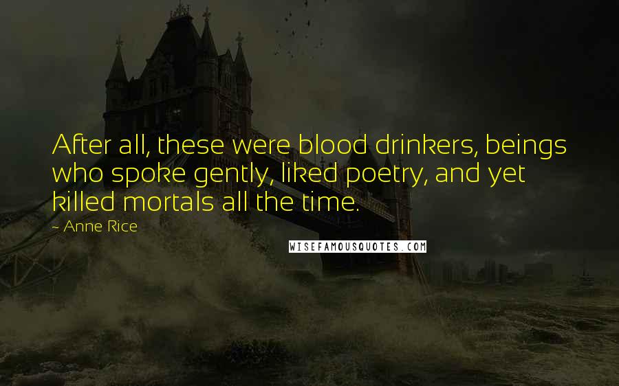 Anne Rice Quotes: After all, these were blood drinkers, beings who spoke gently, liked poetry, and yet killed mortals all the time.