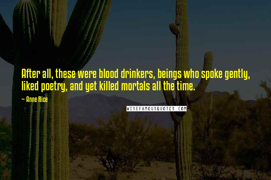 Anne Rice Quotes: After all, these were blood drinkers, beings who spoke gently, liked poetry, and yet killed mortals all the time.