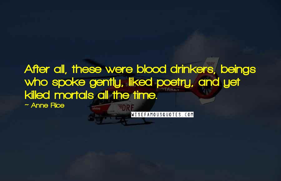 Anne Rice Quotes: After all, these were blood drinkers, beings who spoke gently, liked poetry, and yet killed mortals all the time.