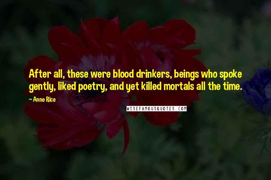 Anne Rice Quotes: After all, these were blood drinkers, beings who spoke gently, liked poetry, and yet killed mortals all the time.