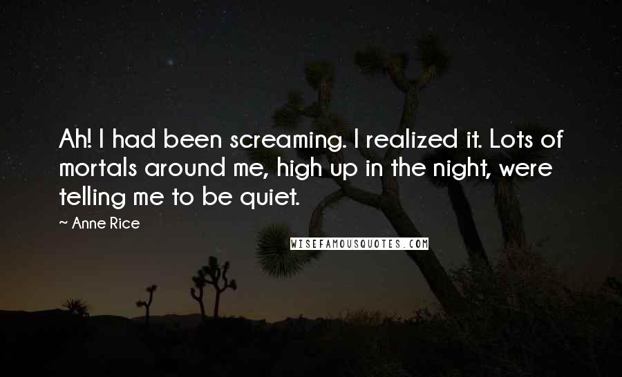 Anne Rice Quotes: Ah! I had been screaming. I realized it. Lots of mortals around me, high up in the night, were telling me to be quiet.