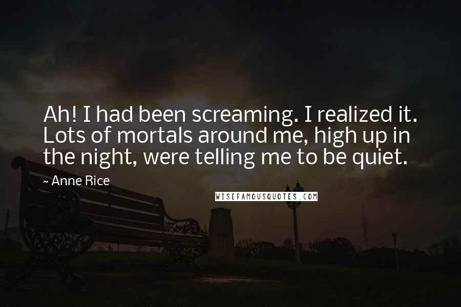 Anne Rice Quotes: Ah! I had been screaming. I realized it. Lots of mortals around me, high up in the night, were telling me to be quiet.