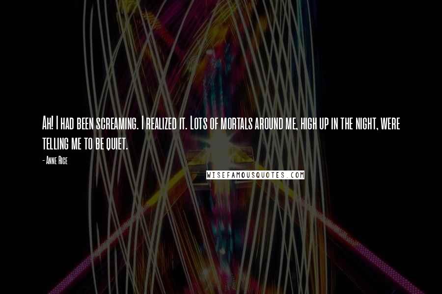 Anne Rice Quotes: Ah! I had been screaming. I realized it. Lots of mortals around me, high up in the night, were telling me to be quiet.