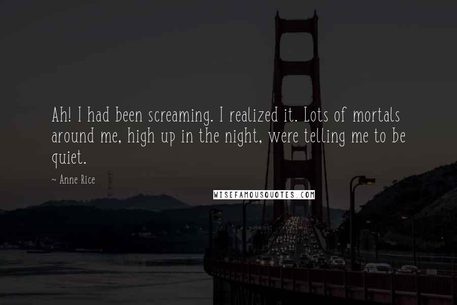 Anne Rice Quotes: Ah! I had been screaming. I realized it. Lots of mortals around me, high up in the night, were telling me to be quiet.