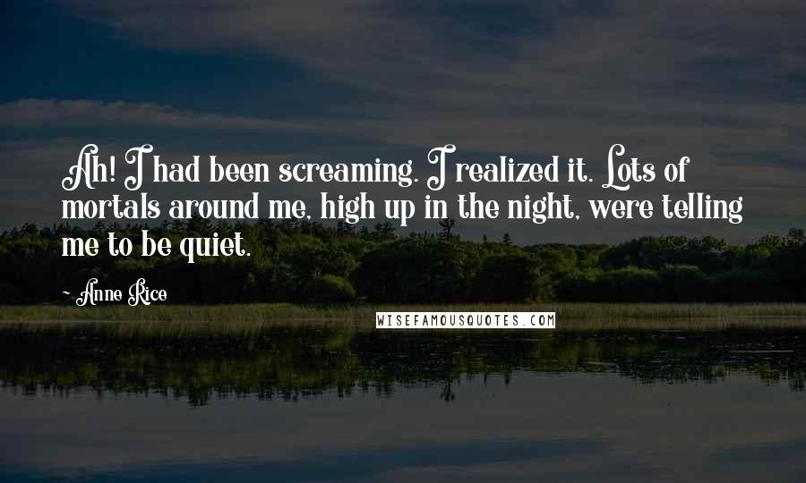 Anne Rice Quotes: Ah! I had been screaming. I realized it. Lots of mortals around me, high up in the night, were telling me to be quiet.