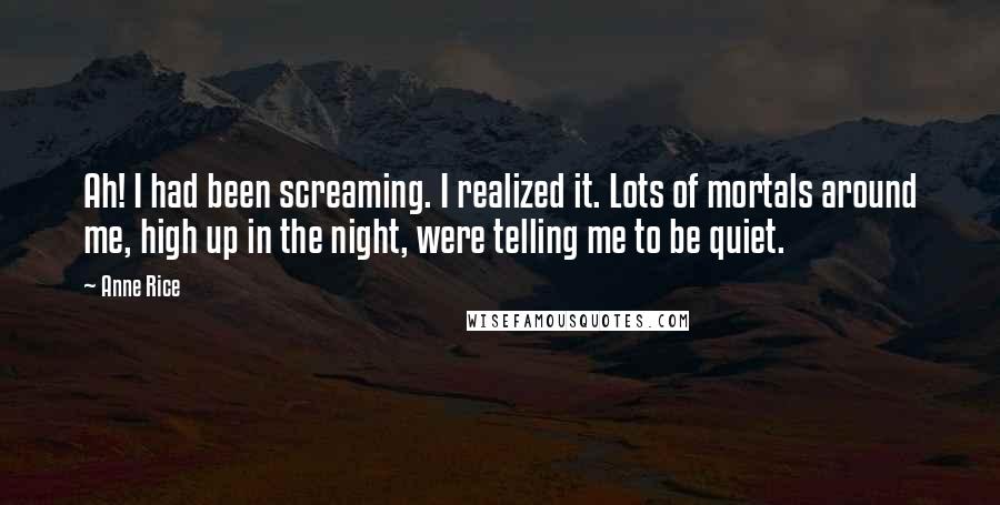 Anne Rice Quotes: Ah! I had been screaming. I realized it. Lots of mortals around me, high up in the night, were telling me to be quiet.