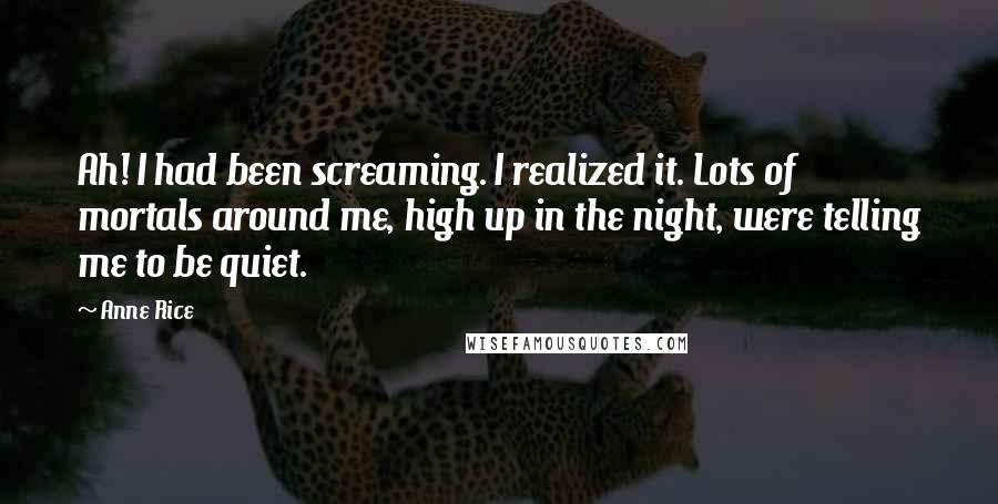 Anne Rice Quotes: Ah! I had been screaming. I realized it. Lots of mortals around me, high up in the night, were telling me to be quiet.