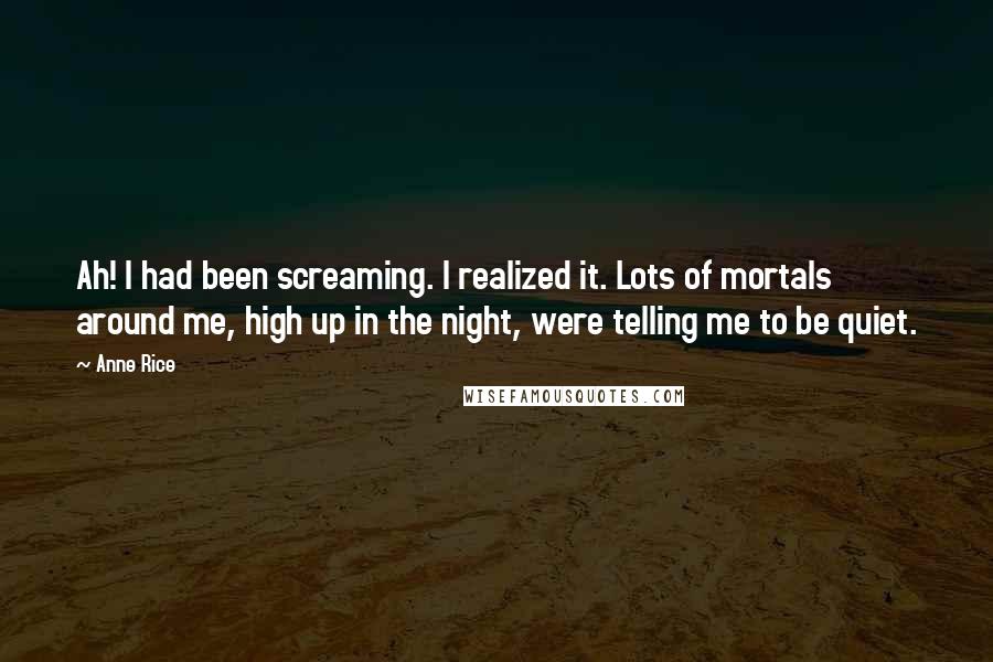 Anne Rice Quotes: Ah! I had been screaming. I realized it. Lots of mortals around me, high up in the night, were telling me to be quiet.