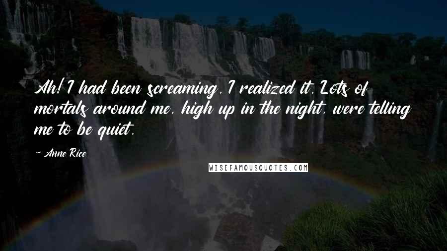 Anne Rice Quotes: Ah! I had been screaming. I realized it. Lots of mortals around me, high up in the night, were telling me to be quiet.