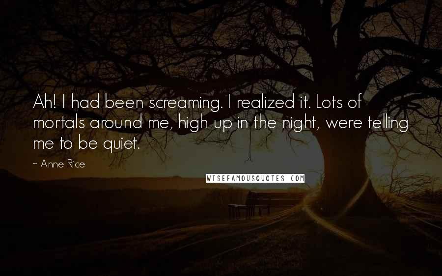 Anne Rice Quotes: Ah! I had been screaming. I realized it. Lots of mortals around me, high up in the night, were telling me to be quiet.