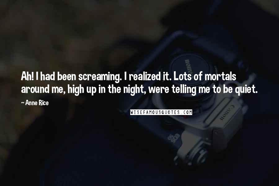 Anne Rice Quotes: Ah! I had been screaming. I realized it. Lots of mortals around me, high up in the night, were telling me to be quiet.