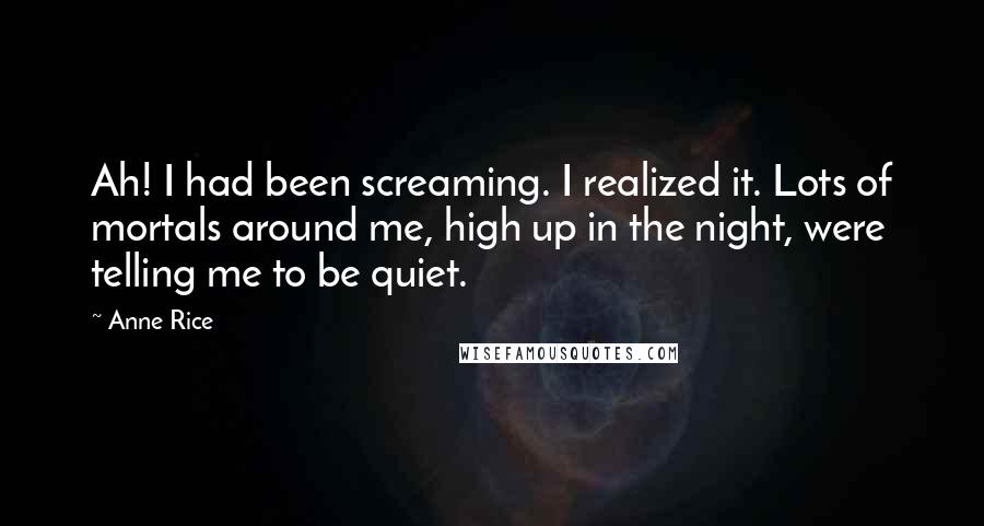 Anne Rice Quotes: Ah! I had been screaming. I realized it. Lots of mortals around me, high up in the night, were telling me to be quiet.