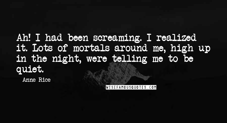 Anne Rice Quotes: Ah! I had been screaming. I realized it. Lots of mortals around me, high up in the night, were telling me to be quiet.