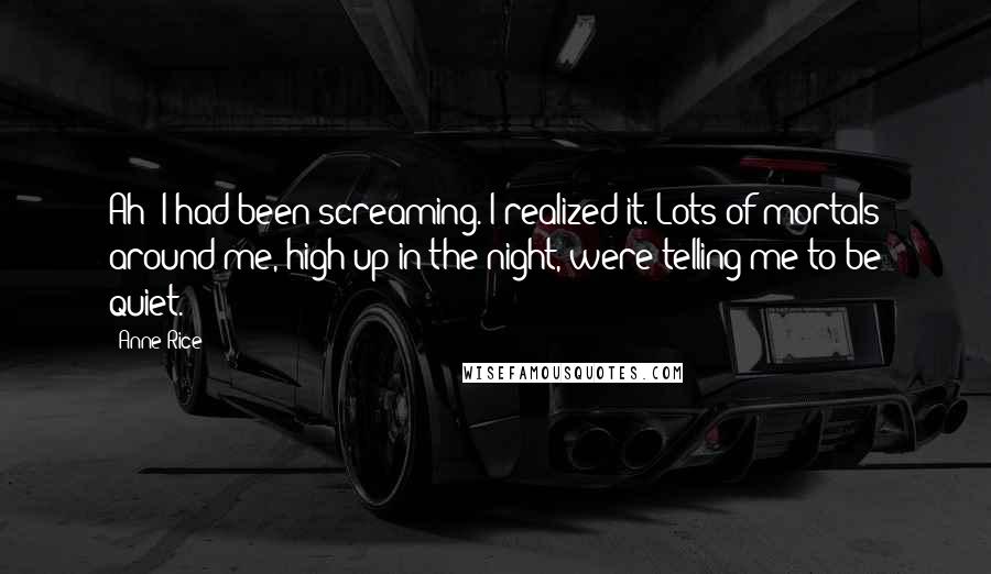 Anne Rice Quotes: Ah! I had been screaming. I realized it. Lots of mortals around me, high up in the night, were telling me to be quiet.