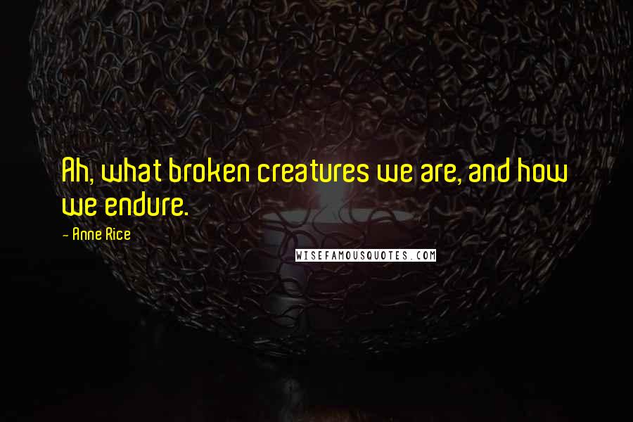 Anne Rice Quotes: Ah, what broken creatures we are, and how we endure.
