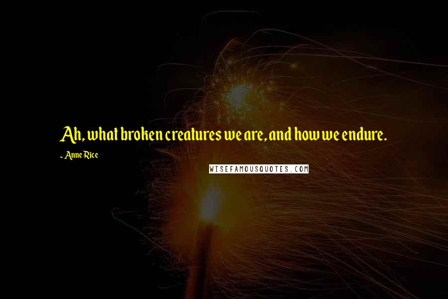 Anne Rice Quotes: Ah, what broken creatures we are, and how we endure.