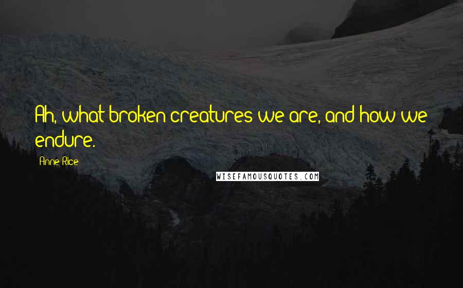 Anne Rice Quotes: Ah, what broken creatures we are, and how we endure.