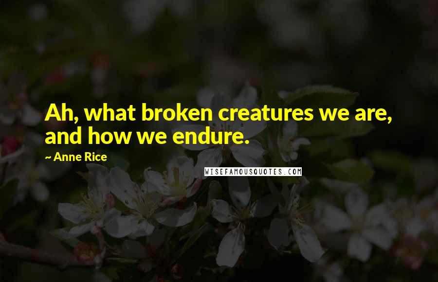 Anne Rice Quotes: Ah, what broken creatures we are, and how we endure.