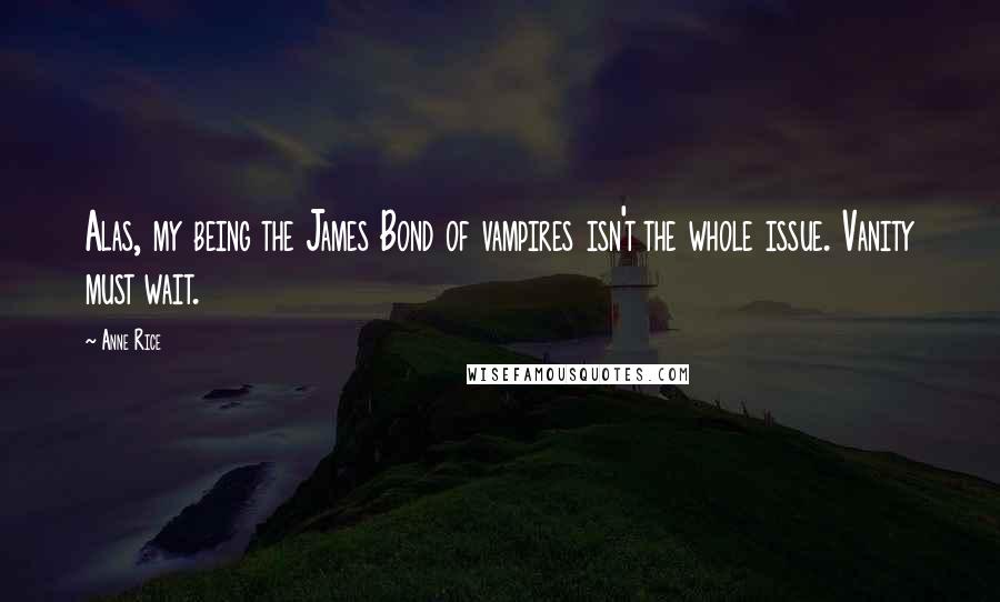 Anne Rice Quotes: Alas, my being the James Bond of vampires isn't the whole issue. Vanity must wait.