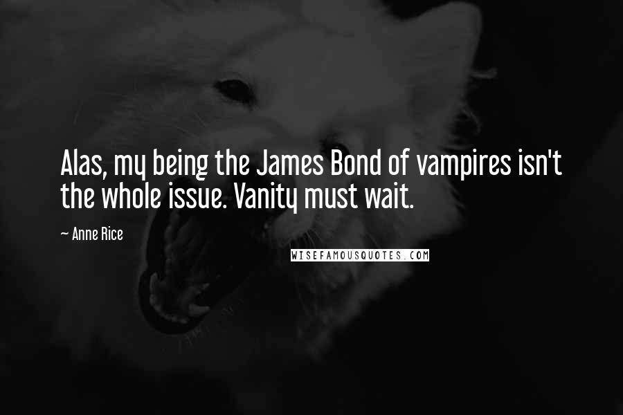 Anne Rice Quotes: Alas, my being the James Bond of vampires isn't the whole issue. Vanity must wait.