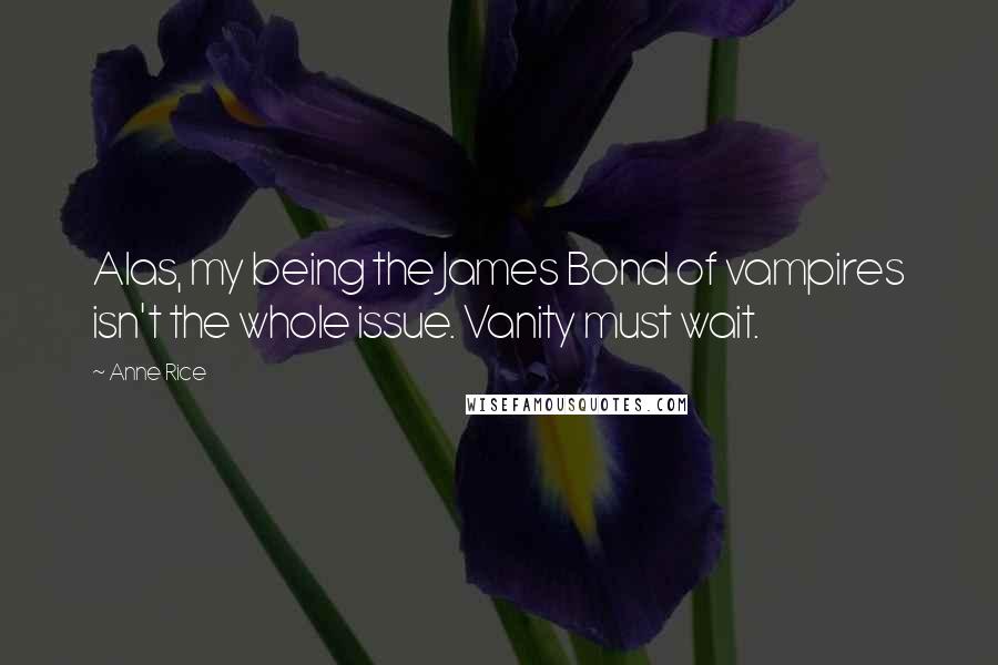 Anne Rice Quotes: Alas, my being the James Bond of vampires isn't the whole issue. Vanity must wait.