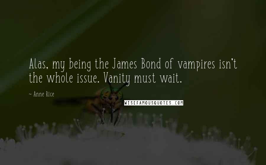 Anne Rice Quotes: Alas, my being the James Bond of vampires isn't the whole issue. Vanity must wait.