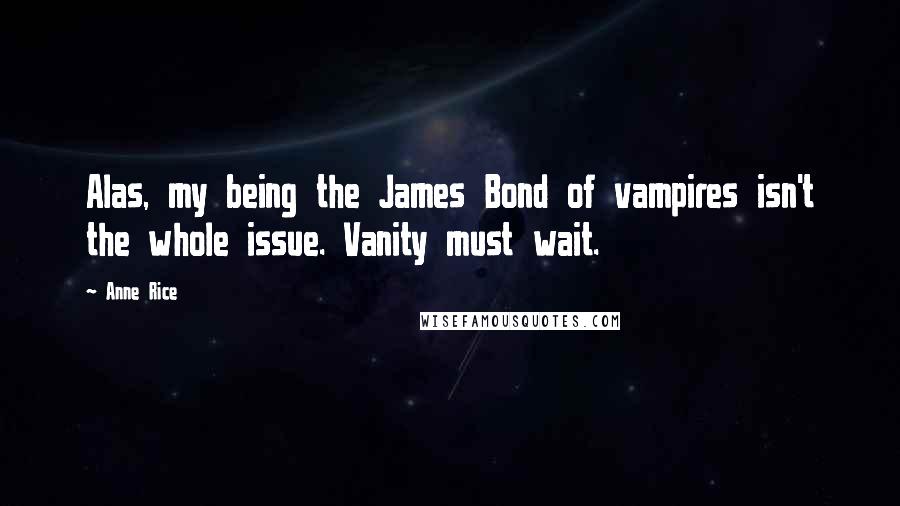 Anne Rice Quotes: Alas, my being the James Bond of vampires isn't the whole issue. Vanity must wait.