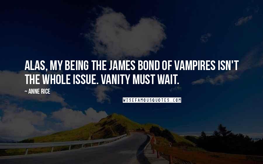 Anne Rice Quotes: Alas, my being the James Bond of vampires isn't the whole issue. Vanity must wait.