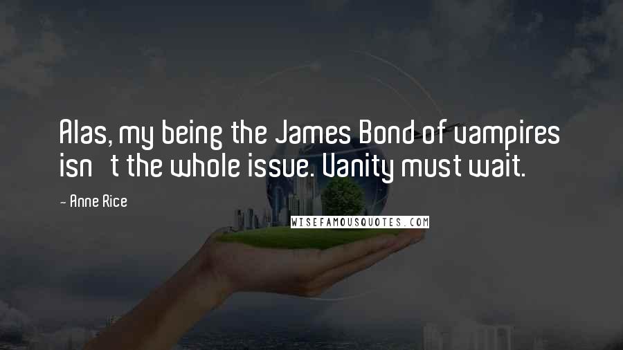 Anne Rice Quotes: Alas, my being the James Bond of vampires isn't the whole issue. Vanity must wait.