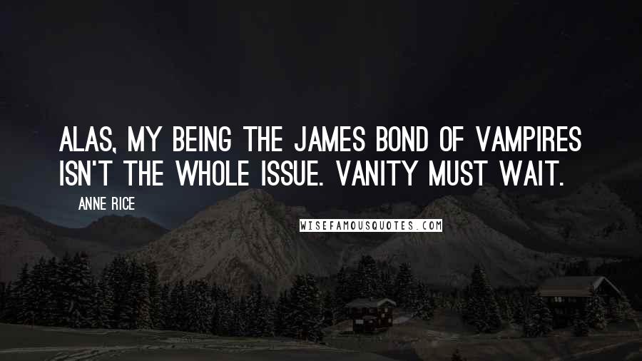 Anne Rice Quotes: Alas, my being the James Bond of vampires isn't the whole issue. Vanity must wait.