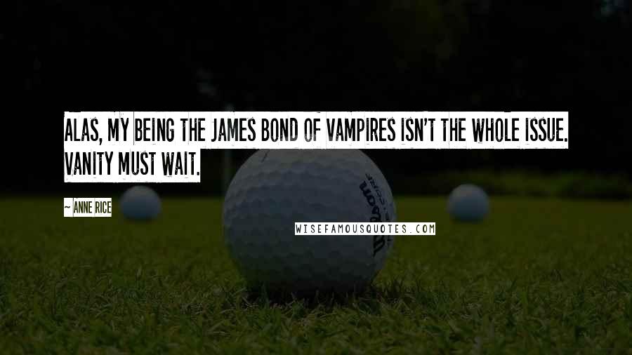 Anne Rice Quotes: Alas, my being the James Bond of vampires isn't the whole issue. Vanity must wait.
